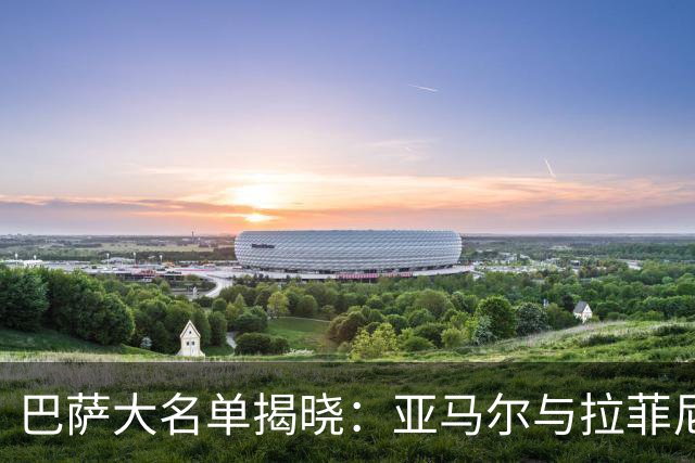 巴萨大名单揭晓：亚马尔与拉菲尼亚出战，孔德与加西亚缺席